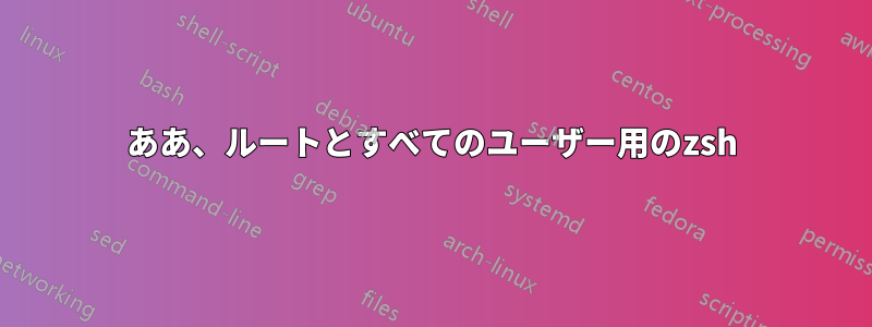 ああ、ルートとすべてのユーザー用のzsh