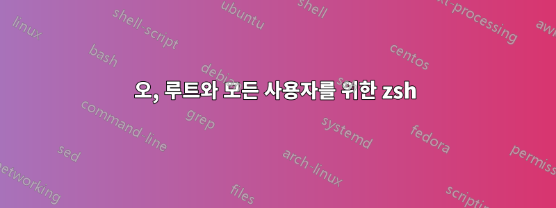 오, 루트와 모든 사용자를 위한 zsh