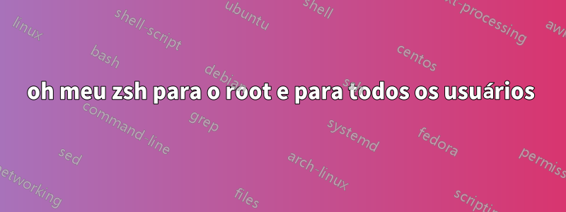 oh meu zsh para o root e para todos os usuários