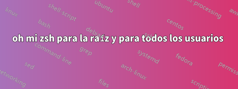 oh mi zsh para la raíz y para todos los usuarios