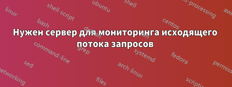 Нужен сервер для мониторинга исходящего потока запросов