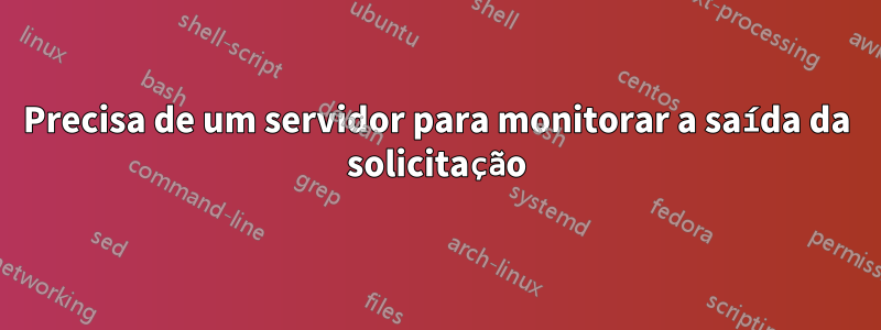 Precisa de um servidor para monitorar a saída da solicitação