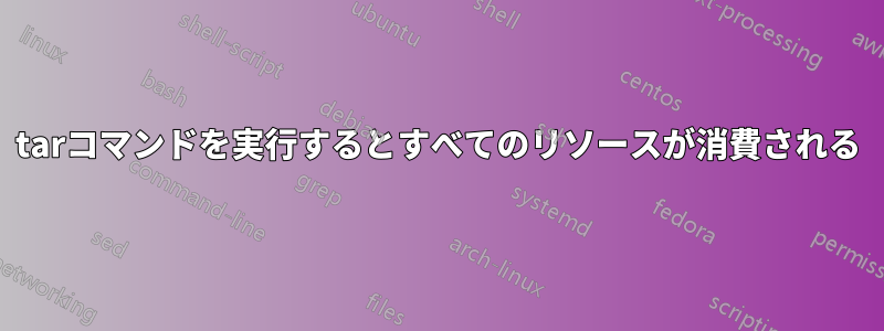 tarコマンドを実行するとすべてのリソースが消費される