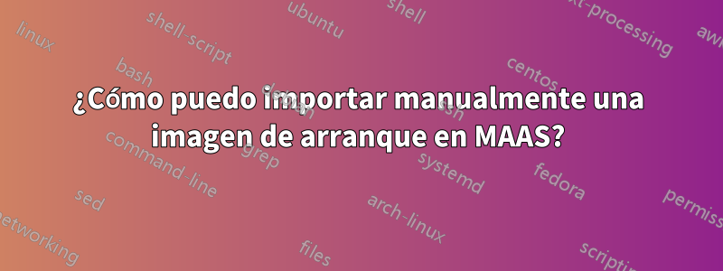 ¿Cómo puedo importar manualmente una imagen de arranque en MAAS?