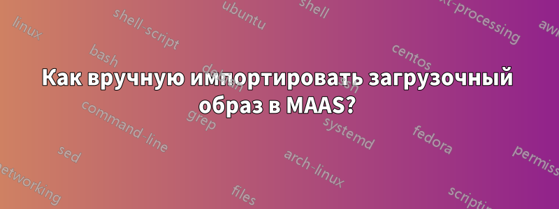 Как вручную импортировать загрузочный образ в MAAS?