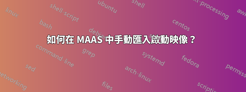 如何在 MAAS 中手動匯入啟動映像？