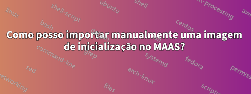 Como posso importar manualmente uma imagem de inicialização no MAAS?