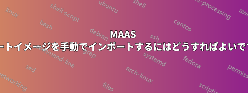 MAAS にブートイメージを手動でインポートするにはどうすればよいですか?