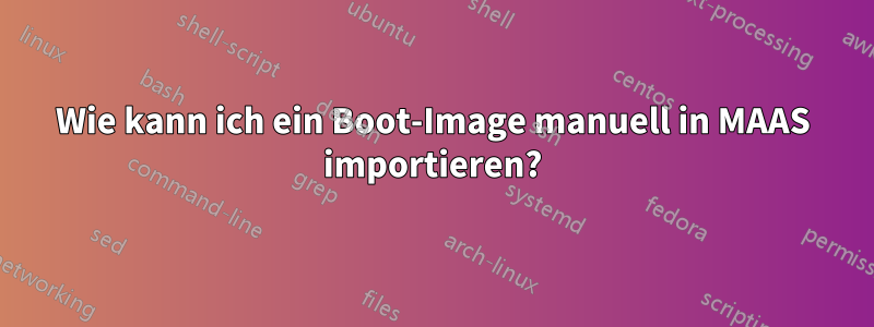 Wie kann ich ein Boot-Image manuell in MAAS importieren?