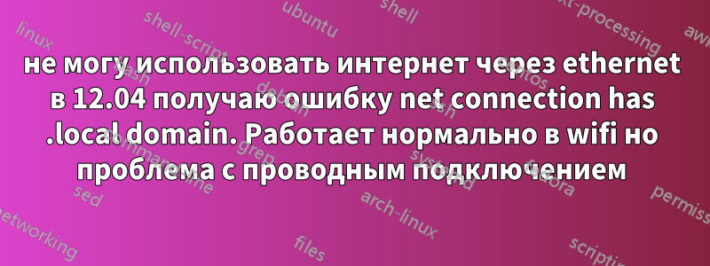 не могу использовать интернет через ethernet в 12.04 получаю ошибку net connection has .local domain. Работает нормально в wifi но проблема с проводным подключением