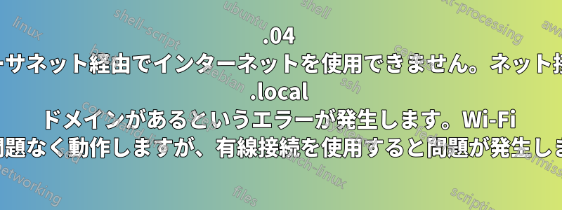 12.04 でイーサネット経由でインターネットを使用できません。ネット接続に .local ドメインがあるというエラーが発生します。Wi-Fi では問題なく動作しますが、有線接続を使用すると問題が発生します。