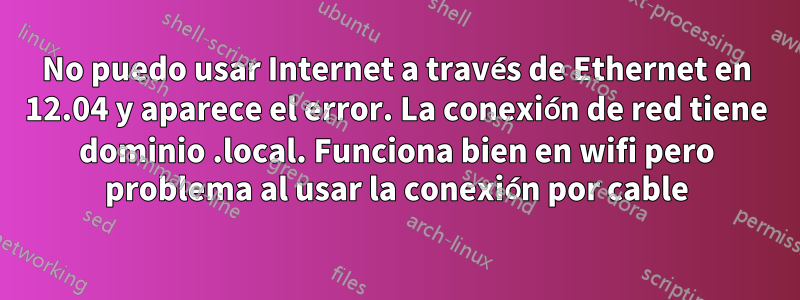 No puedo usar Internet a través de Ethernet en 12.04 y aparece el error. La conexión de red tiene dominio .local. Funciona bien en wifi pero problema al usar la conexión por cable