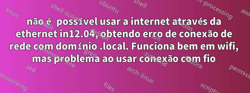 não é possível usar a internet através da ethernet in12.04, obtendo erro de conexão de rede com domínio .local. Funciona bem em wifi, mas problema ao usar conexão com fio