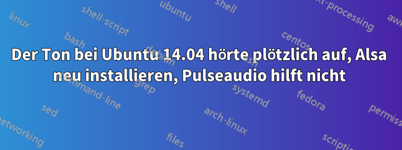 Der Ton bei Ubuntu 14.04 hörte plötzlich auf, Alsa neu installieren, Pulseaudio hilft nicht