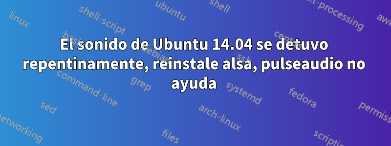 El sonido de Ubuntu 14.04 se detuvo repentinamente, reinstale alsa, pulseaudio no ayuda