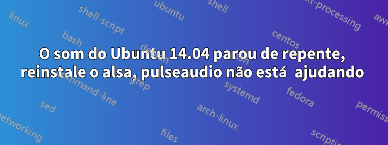 O som do Ubuntu 14.04 parou de repente, reinstale o alsa, pulseaudio não está ajudando