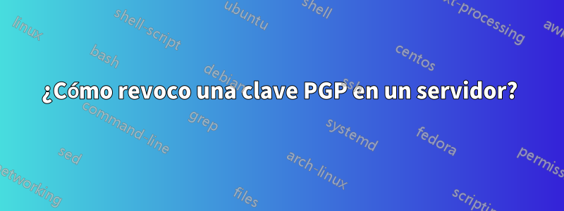 ¿Cómo revoco una clave PGP en un servidor?