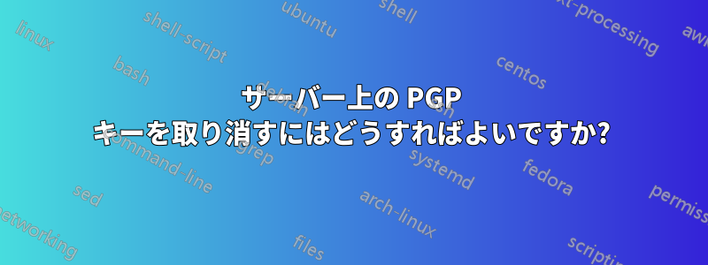 サーバー上の PGP キーを取り消すにはどうすればよいですか?