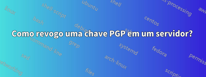 Como revogo uma chave PGP em um servidor?