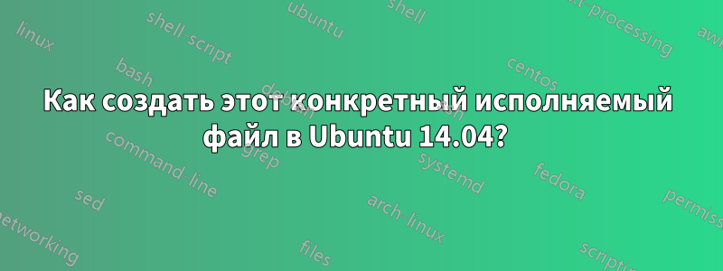 Как создать этот конкретный исполняемый файл в Ubuntu 14.04? 