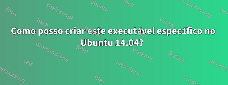 Como posso criar este executável específico no Ubuntu 14.04? 