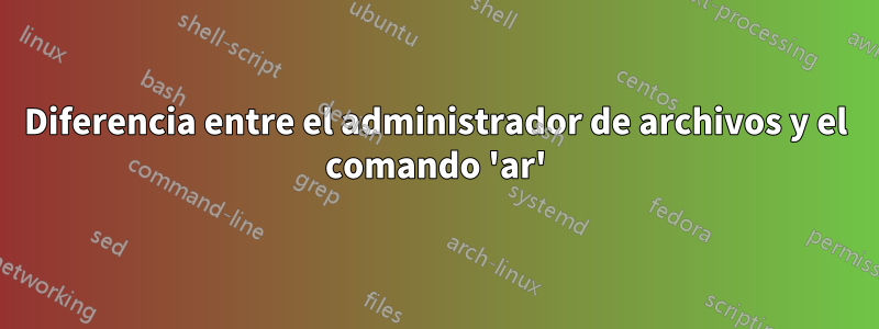 Diferencia entre el administrador de archivos y el comando 'ar'