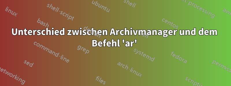 Unterschied zwischen Archivmanager und dem Befehl 'ar'