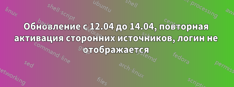 Обновление с 12.04 до 14.04, повторная активация сторонних источников, логин не отображается