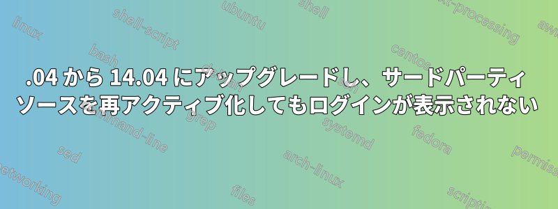 12.04 から 14.04 にアップグレードし、サードパーティ ソースを再アクティブ化してもログインが表示されない