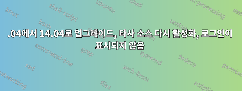 12.04에서 14.04로 업그레이드, 타사 소스 다시 활성화, 로그인이 표시되지 않음