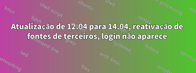 Atualização de 12.04 para 14.04, reativação de fontes de terceiros, login não aparece