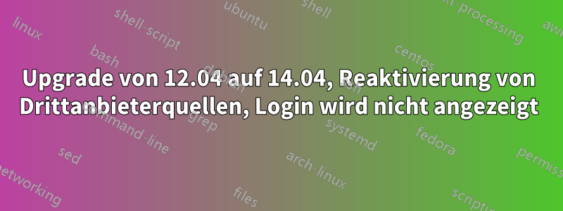 Upgrade von 12.04 auf 14.04, Reaktivierung von Drittanbieterquellen, Login wird nicht angezeigt