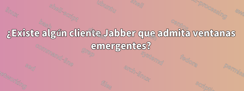 ¿Existe algún cliente Jabber que admita ventanas emergentes?