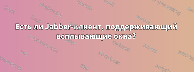 Есть ли Jabber-клиент, поддерживающий всплывающие окна?