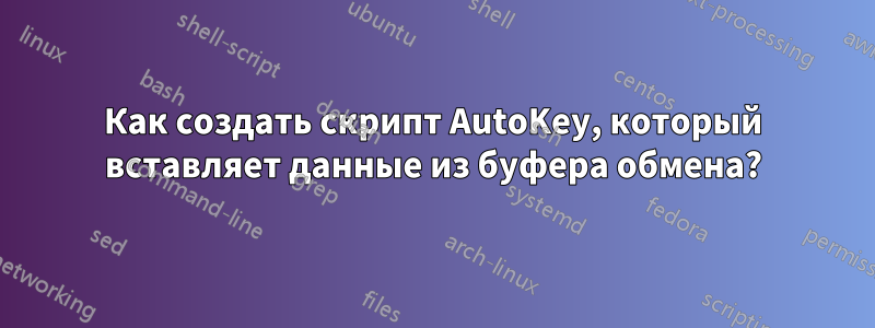 Как создать скрипт AutoKey, который вставляет данные из буфера обмена?