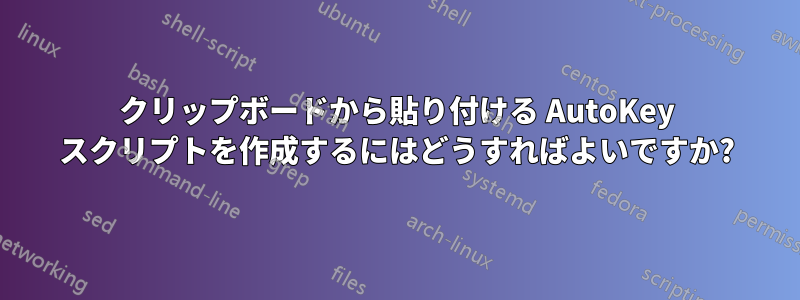 クリップボードから貼り付ける AutoKey スクリプトを作成するにはどうすればよいですか?