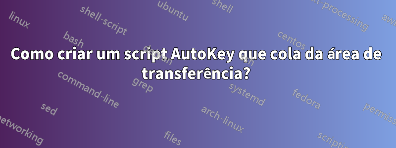 Como criar um script AutoKey que cola da área de transferência?