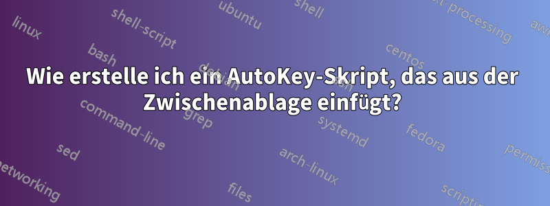 Wie erstelle ich ein AutoKey-Skript, das aus der Zwischenablage einfügt?