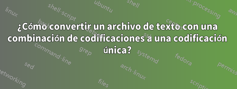 ¿Cómo convertir un archivo de texto con una combinación de codificaciones a una codificación única?