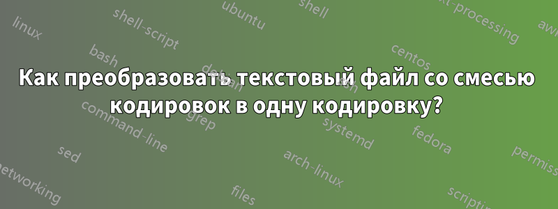 Как преобразовать текстовый файл со смесью кодировок в одну кодировку?