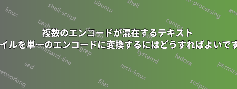 複数のエンコードが混在するテキスト ファイルを単一のエンコードに変換するにはどうすればよいですか?