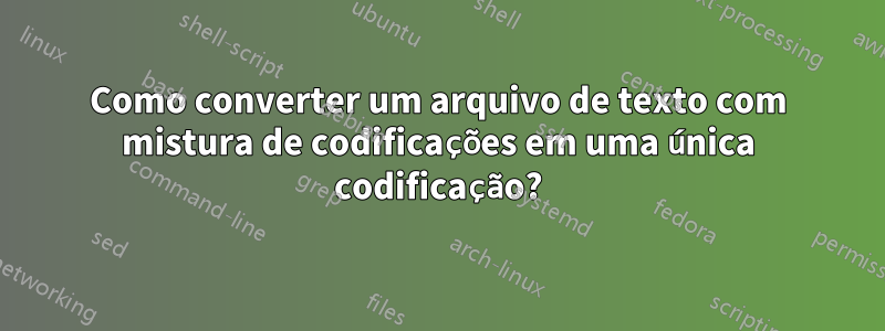 Como converter um arquivo de texto com mistura de codificações em uma única codificação?