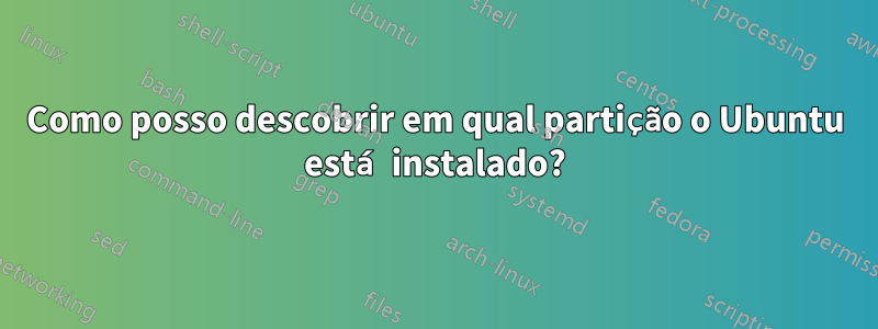 Como posso descobrir em qual partição o Ubuntu está instalado?