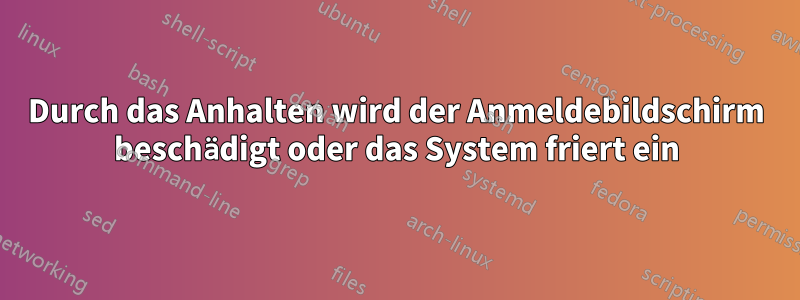 Durch das Anhalten wird der Anmeldebildschirm beschädigt oder das System friert ein