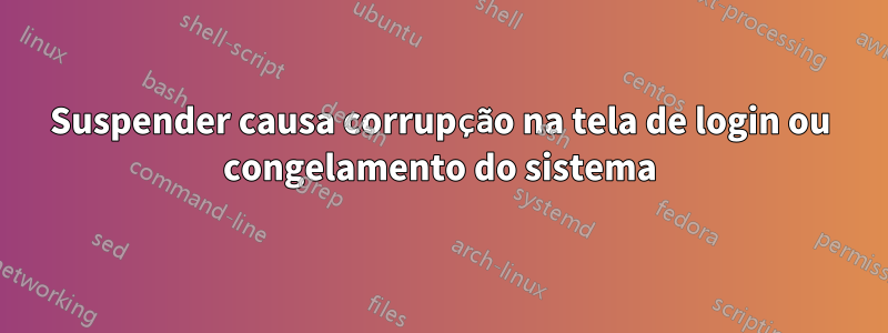 Suspender causa corrupção na tela de login ou congelamento do sistema