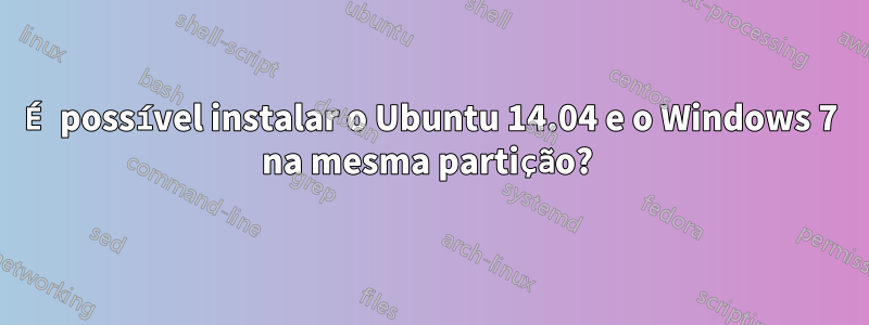 É possível instalar o Ubuntu 14.04 e o Windows 7 na mesma partição? 