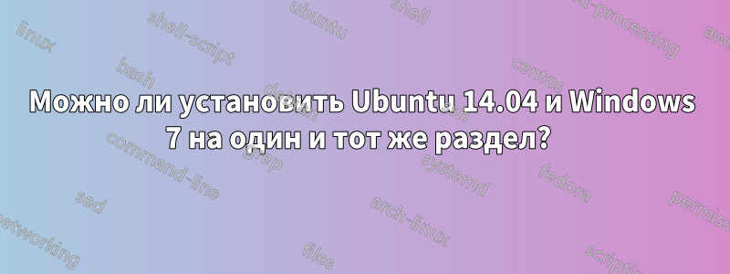 Можно ли установить Ubuntu 14.04 и Windows 7 на один и тот же раздел? 