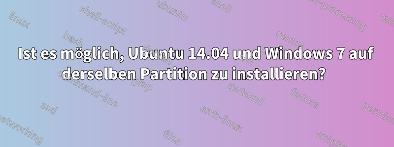 Ist es möglich, Ubuntu 14.04 und Windows 7 auf derselben Partition zu installieren? 