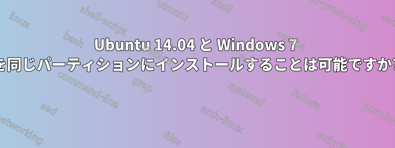 Ubuntu 14.04 と Windows 7 を同じパーティションにインストールすることは可能ですか? 