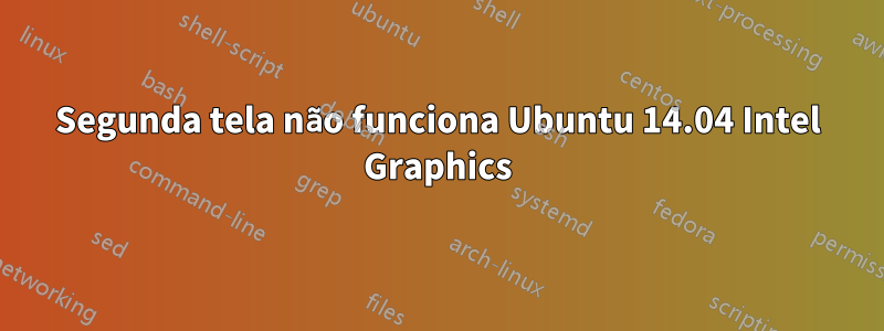 Segunda tela não funciona Ubuntu 14.04 Intel Graphics